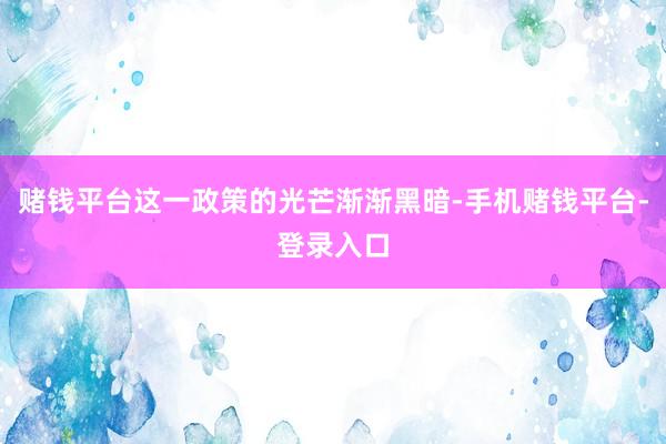 赌钱平台这一政策的光芒渐渐黑暗-手机赌钱平台-登录入口