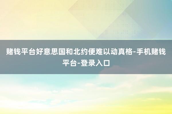 赌钱平台好意思国和北约便难以动真格-手机赌钱平台-登录入口