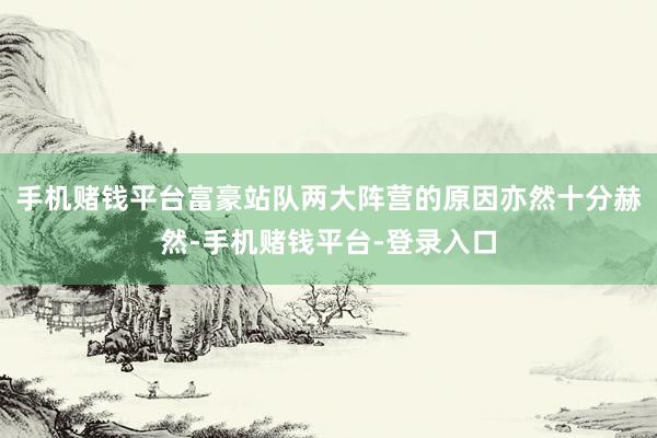 手机赌钱平台富豪站队两大阵营的原因亦然十分赫然-手机赌钱平台-登录入口