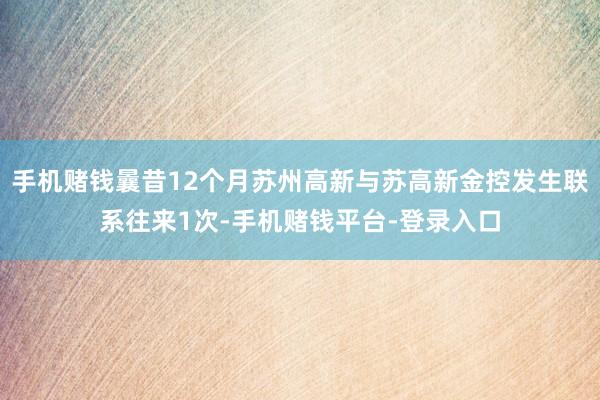 手机赌钱曩昔12个月苏州高新与苏高新金控发生联系往来1次-手机赌钱平台-登录入口