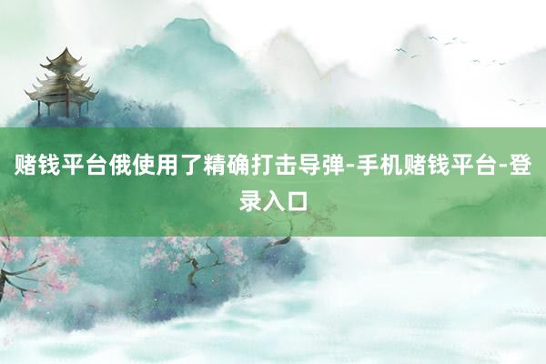 赌钱平台俄使用了精确打击导弹-手机赌钱平台-登录入口