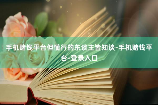 手机赌钱平台但懂行的东谈主皆知谈-手机赌钱平台-登录入口