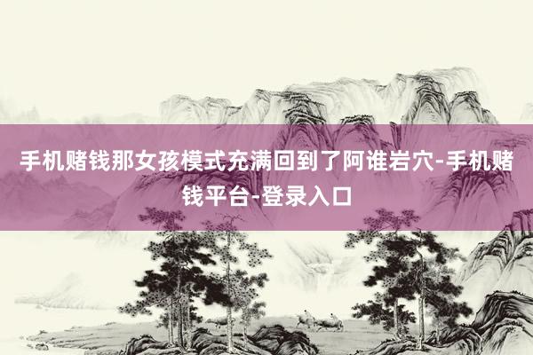 手机赌钱那女孩模式充满回到了阿谁岩穴-手机赌钱平台-登录入口