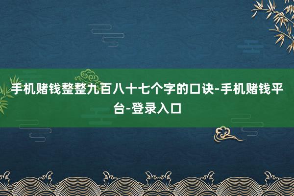 手机赌钱整整九百八十七个字的口诀-手机赌钱平台-登录入口