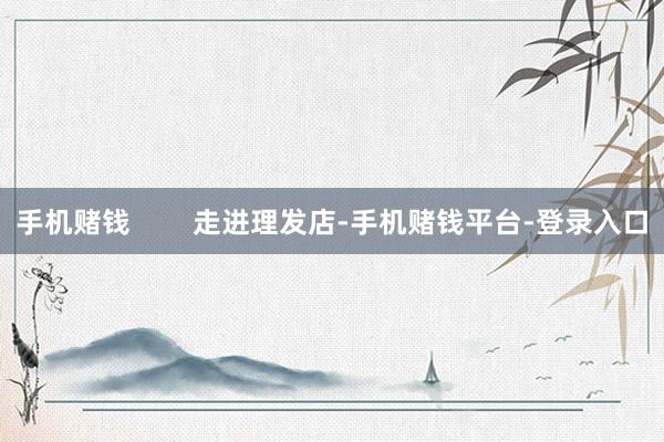 手机赌钱        走进理发店-手机赌钱平台-登录入口
