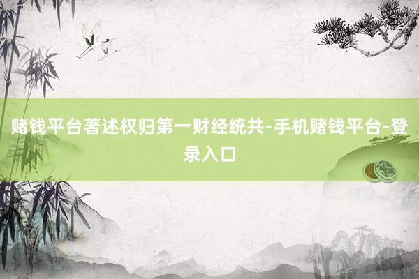 赌钱平台著述权归第一财经统共-手机赌钱平台-登录入口