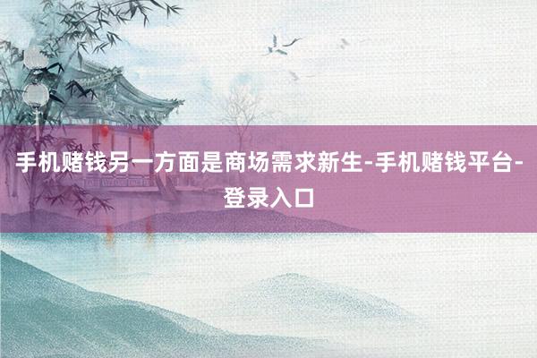 手机赌钱另一方面是商场需求新生-手机赌钱平台-登录入口