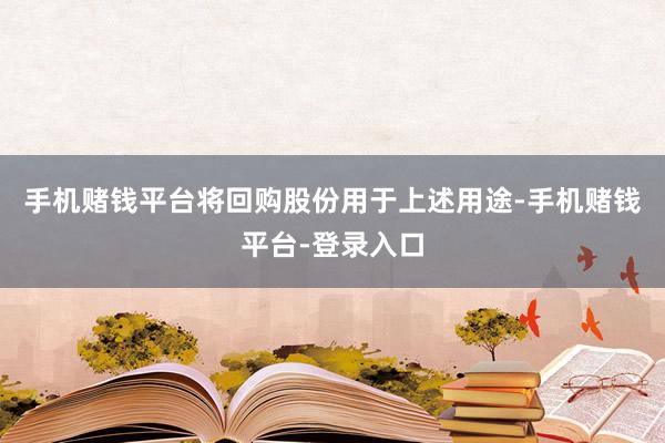 手机赌钱平台将回购股份用于上述用途-手机赌钱平台-登录入口