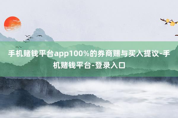手机赌钱平台app100%的券商赐与买入提议-手机赌钱平台-登录入口