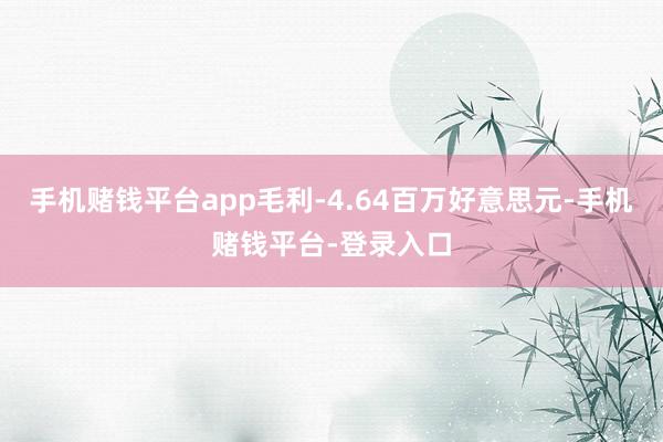 手机赌钱平台app毛利-4.64百万好意思元-手机赌钱平台-登录入口
