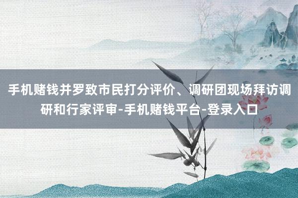 手机赌钱并罗致市民打分评价、调研团现场拜访调研和行家评审-手机赌钱平台-登录入口