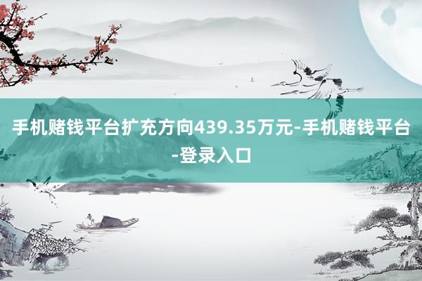 手机赌钱平台扩充方向439.35万元-手机赌钱平台-登录入口