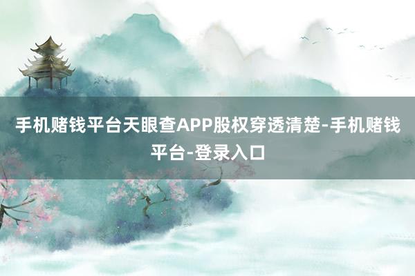 手机赌钱平台天眼查APP股权穿透清楚-手机赌钱平台-登录入口