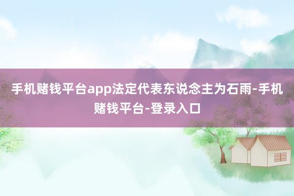 手机赌钱平台app法定代表东说念主为石雨-手机赌钱平台-登录入口