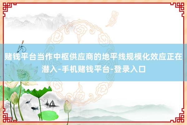 赌钱平台当作中枢供应商的地平线规模化效应正在潜入-手机赌钱平台-登录入口