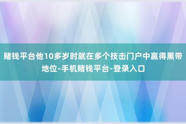 赌钱平台他10多岁时就在多个技击门户中赢得黑带地位-手机赌钱平台-登录入口