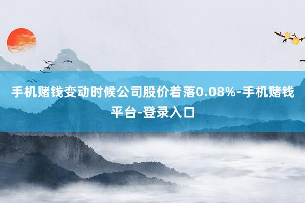 手机赌钱变动时候公司股价着落0.08%-手机赌钱平台-登录入口