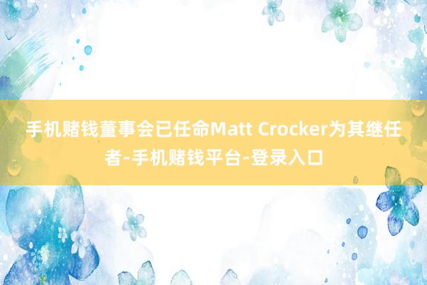 手机赌钱董事会已任命Matt Crocker为其继任者-手机赌钱平台-登录入口