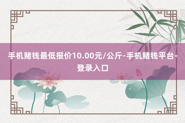 手机赌钱最低报价10.00元/公斤-手机赌钱平台-登录入口
