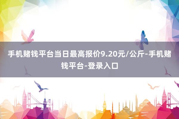 手机赌钱平台当日最高报价9.20元/公斤-手机赌钱平台-登录入口