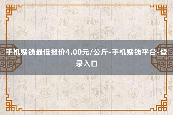 手机赌钱最低报价4.00元/公斤-手机赌钱平台-登录入口