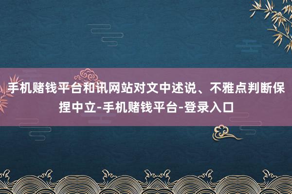 手机赌钱平台和讯网站对文中述说、不雅点判断保捏中立-手机赌钱平台-登录入口