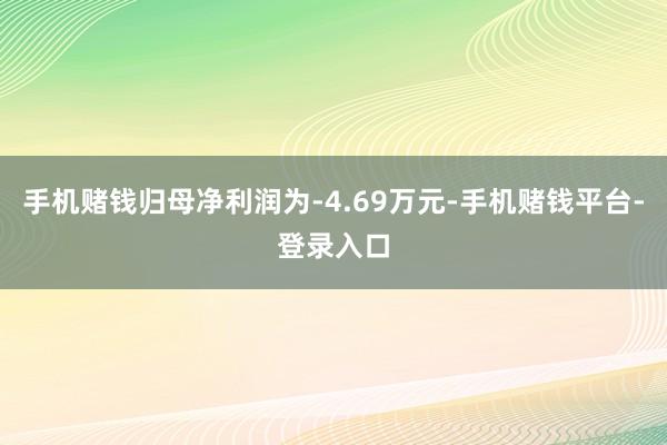 手机赌钱归母净利润为-4.69万元-手机赌钱平台-登录入口