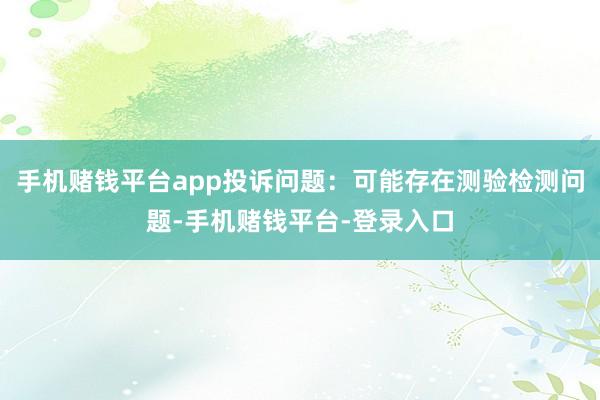 手机赌钱平台app投诉问题：可能存在测验检测问题-手机赌钱平台-登录入口