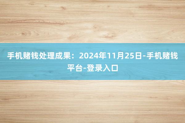 手机赌钱处理成果：2024年11月25日-手机赌钱平台-登录入口