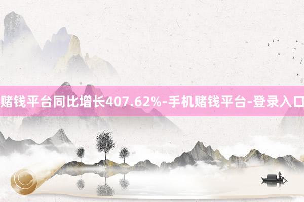 赌钱平台同比增长407.62%-手机赌钱平台-登录入口