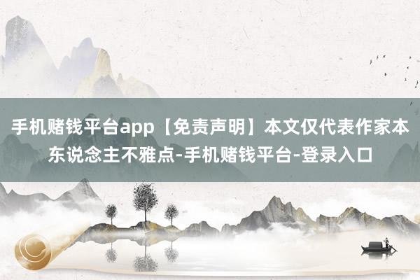手机赌钱平台app【免责声明】本文仅代表作家本东说念主不雅点-手机赌钱平台-登录入口