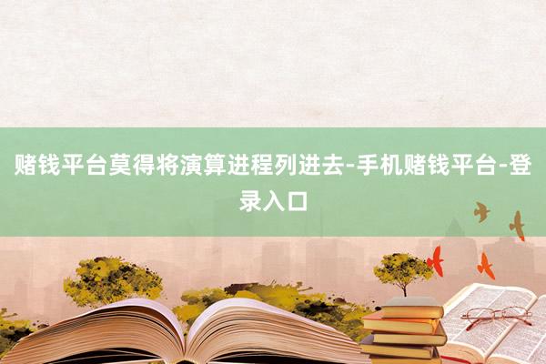 赌钱平台莫得将演算进程列进去-手机赌钱平台-登录入口