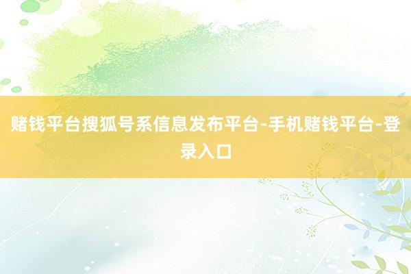 赌钱平台搜狐号系信息发布平台-手机赌钱平台-登录入口