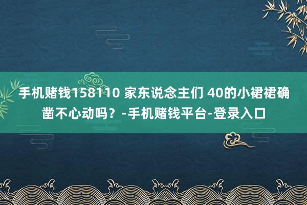 手机赌钱158110 家东说念主们 40的小裙裙确凿不心动吗？-手机赌钱平台-登录入口