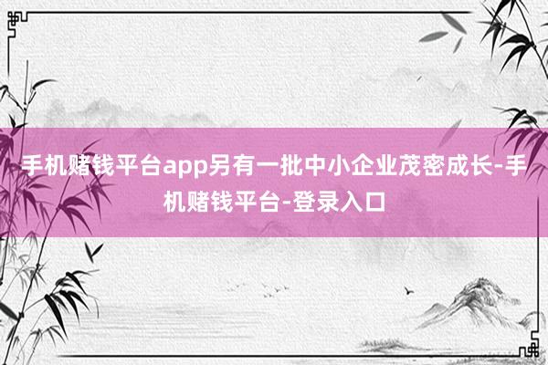 手机赌钱平台app另有一批中小企业茂密成长-手机赌钱平台-登录入口