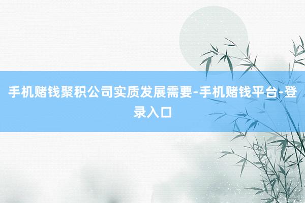 手机赌钱聚积公司实质发展需要-手机赌钱平台-登录入口