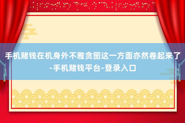 手机赌钱在机身外不雅贪图这一方面亦然卷起来了-手机赌钱平台-登录入口