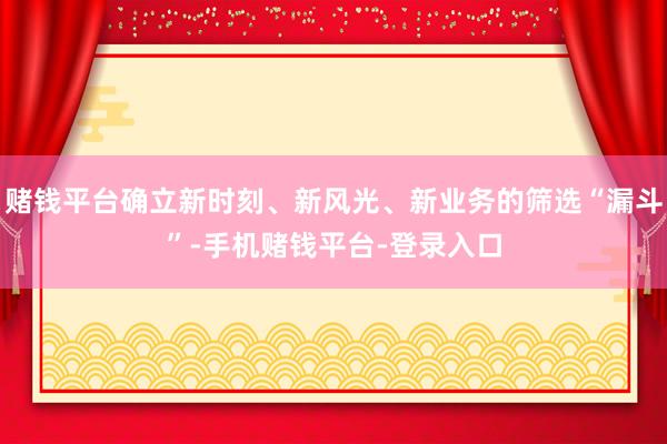 赌钱平台确立新时刻、新风光、新业务的筛选“漏斗”-手机赌钱平台-登录入口