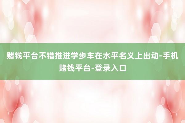赌钱平台不错推进学步车在水平名义上出动-手机赌钱平台-登录入口