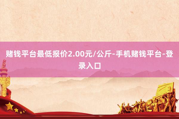 赌钱平台最低报价2.00元/公斤-手机赌钱平台-登录入口