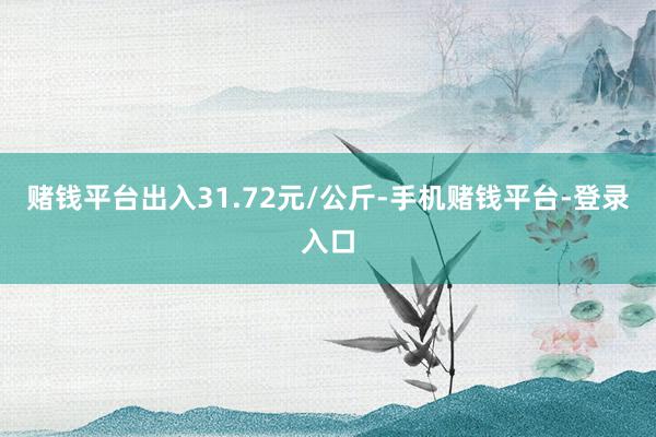赌钱平台出入31.72元/公斤-手机赌钱平台-登录入口