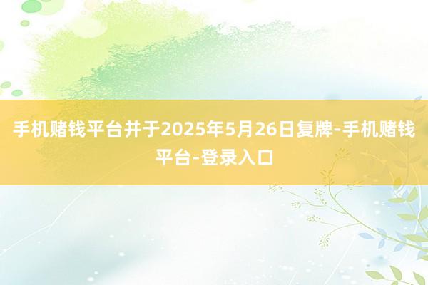 手机赌钱平台并于2025年5月26日复牌-手机赌钱平台-登录入口