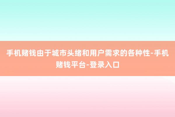 手机赌钱由于城市头绪和用户需求的各种性-手机赌钱平台-登录入口
