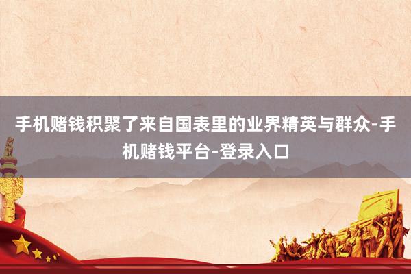 手机赌钱积聚了来自国表里的业界精英与群众-手机赌钱平台-登录入口