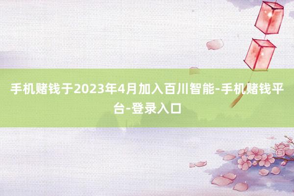 手机赌钱于2023年4月加入百川智能-手机赌钱平台-登录入口