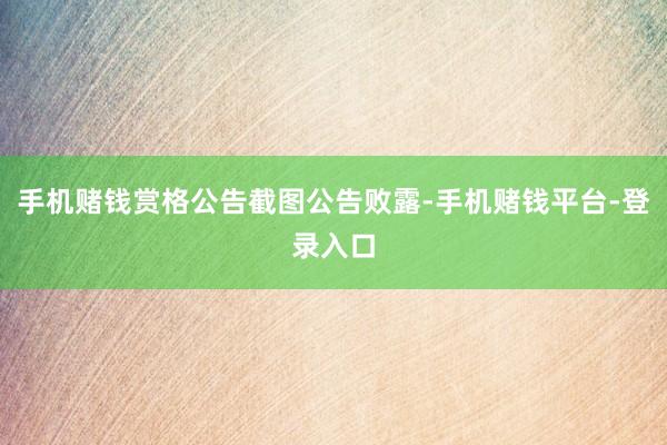 手机赌钱赏格公告截图公告败露-手机赌钱平台-登录入口
