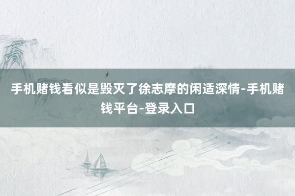 手机赌钱看似是毁灭了徐志摩的闲适深情-手机赌钱平台-登录入口