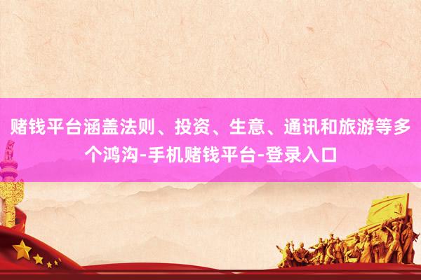 赌钱平台涵盖法则、投资、生意、通讯和旅游等多个鸿沟-手机赌钱平台-登录入口