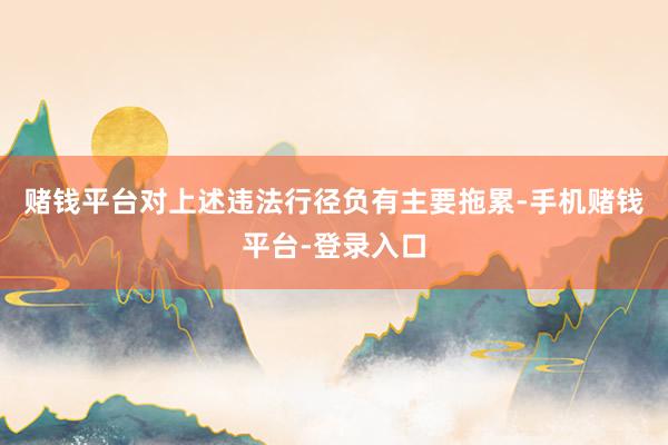 赌钱平台对上述违法行径负有主要拖累-手机赌钱平台-登录入口
