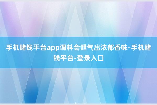 手机赌钱平台app调料会泄气出浓郁香味-手机赌钱平台-登录入口